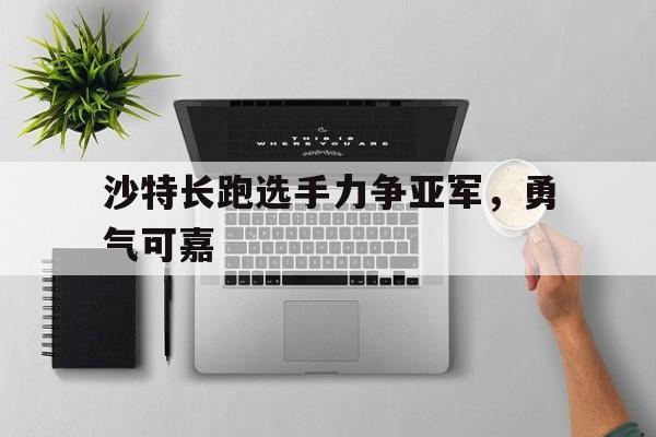 爱体育官方网站-沙特长跑选手力争亚军，勇气可嘉