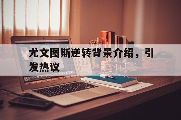 爱体育-尤文图斯逆转背景介绍，引发热议